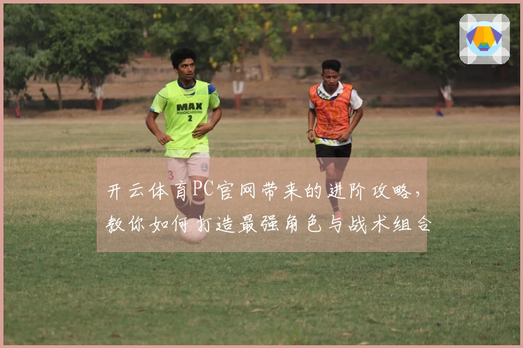 开云体育PC官网带来的进阶攻略，教你如何打造最强角色与战术组合