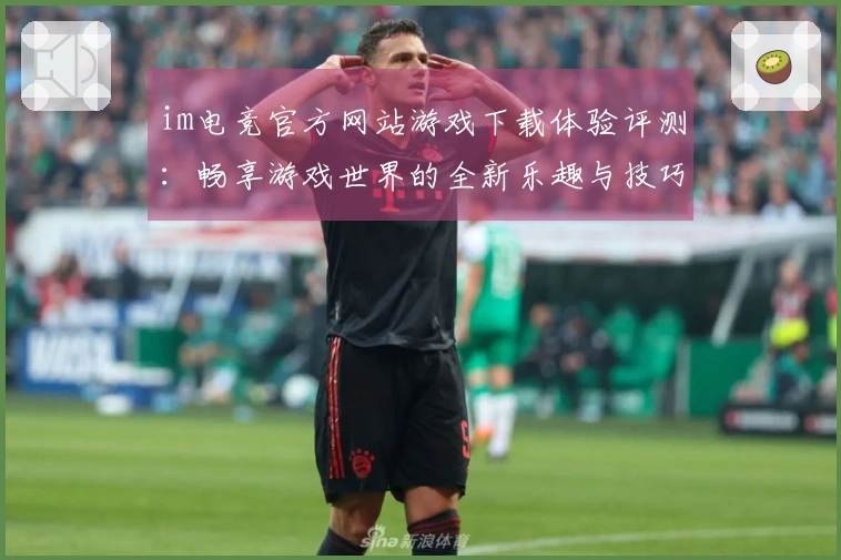 im电竞官方网站游戏下载体验评测：畅享游戏世界的全新乐趣与技巧分享