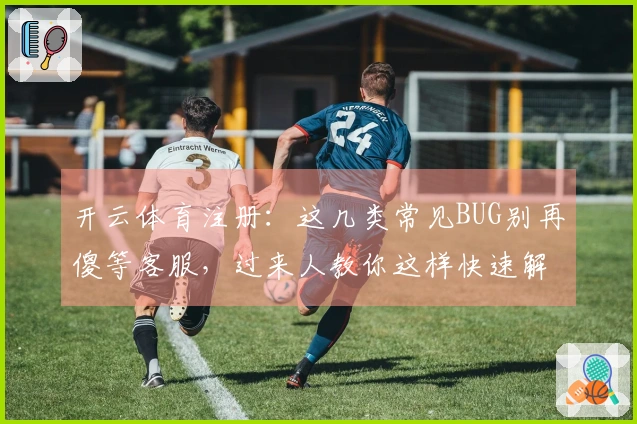 开云体育注册：这几类常见BUG别再傻等客服，过来人教你这样快速解决！