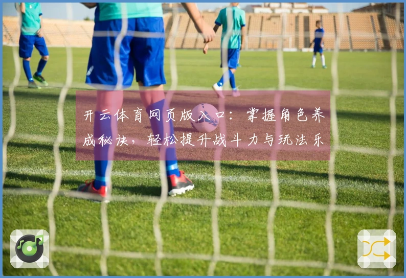 开云体育网页版入口：掌握角色养成秘诀，轻松提升战斗力与玩法乐趣