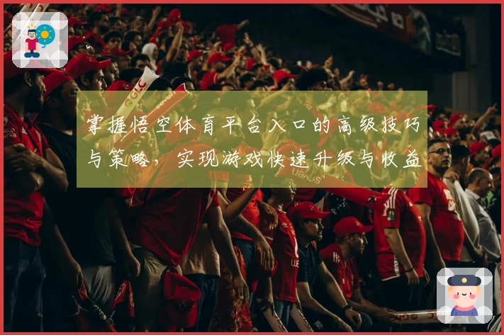 掌握悟空体育平台入口的高级技巧与策略，实现游戏快速升级与收益提升