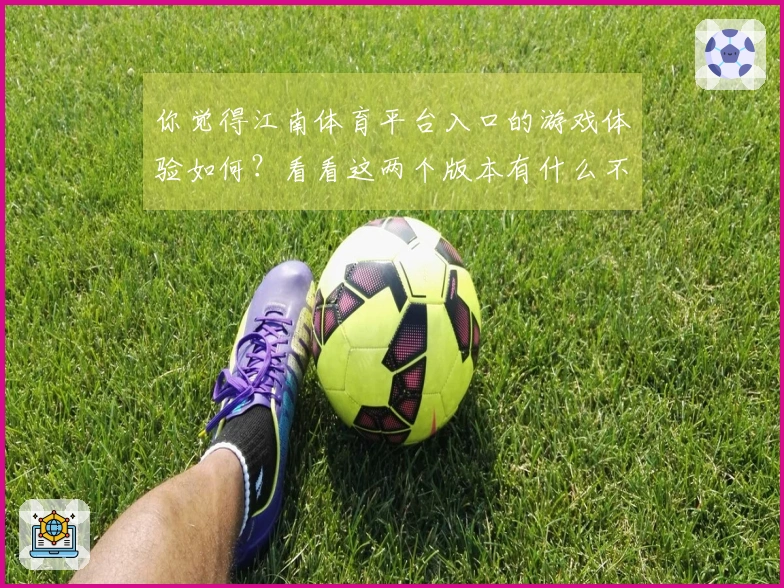 你觉得江南体育平台入口的游戏体验如何？看看这两个版本有什么不同吧！
