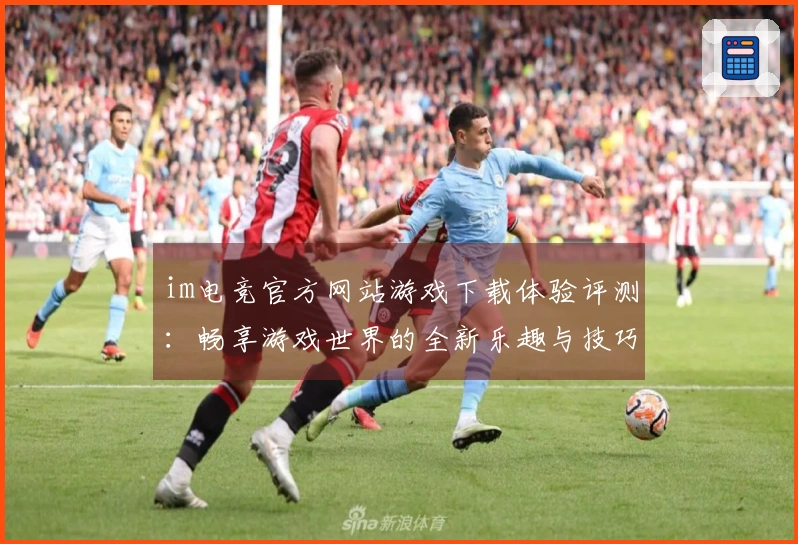 im电竞官方网站游戏下载体验评测：畅享游戏世界的全新乐趣与技巧分享