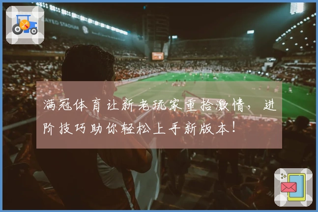 满冠体育让新老玩家重拾激情，进阶技巧助你轻松上手新版本！