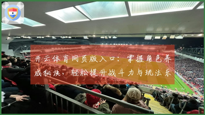 开云体育网页版入口：掌握角色养成秘诀，轻松提升战斗力与玩法乐趣