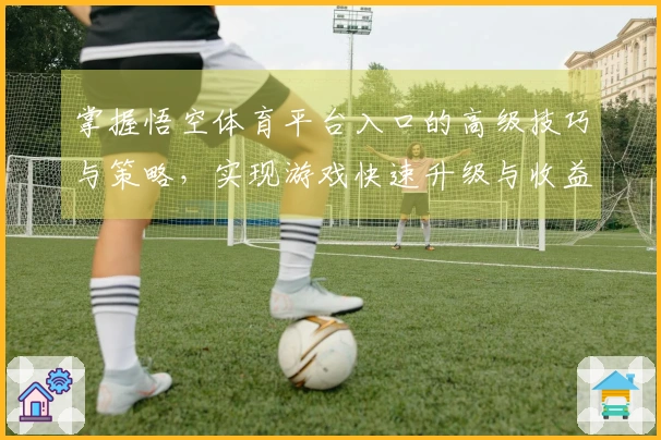 掌握悟空体育平台入口的高级技巧与策略，实现游戏快速升级与收益提升