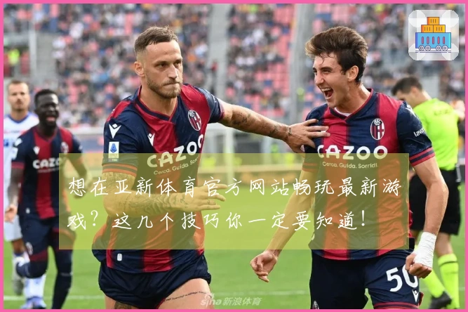 想在亚新体育官方网站畅玩最新游戏？这几个技巧你一定要知道！