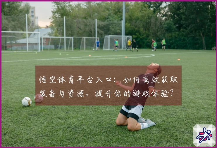 悟空体育平台入口：如何高效获取装备与资源，提升你的游戏体验？