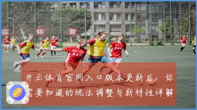 开云体育官网入口版本更新后，你需要知道的玩法调整与新特性详解