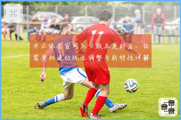 开云体育官网入口版本更新后，你需要知道的玩法调整与新特性详解