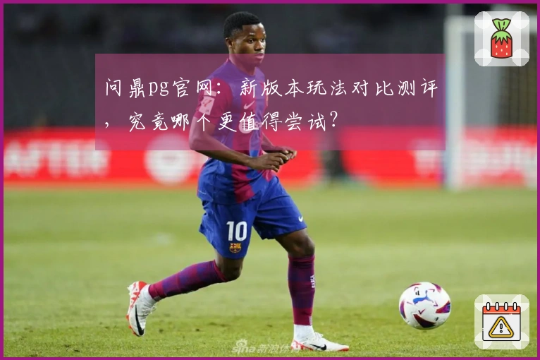 问鼎pg官网：新版本玩法对比测评，究竟哪个更值得尝试？