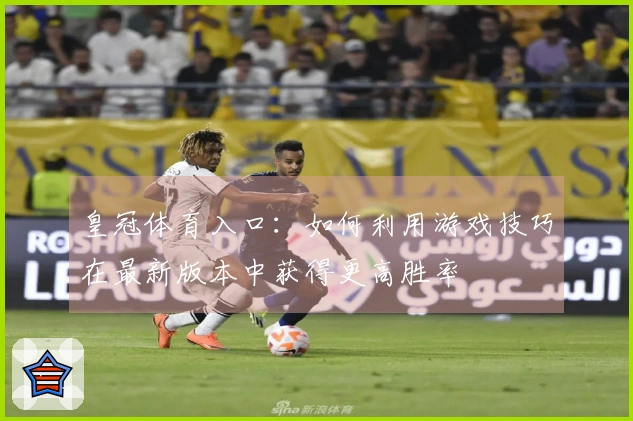 皇冠体育入口：如何利用游戏技巧在最新版本中获得更高胜率