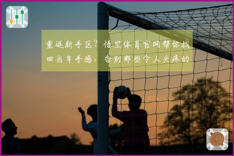 重返新手区？悟空体育官网帮你找回当年手感，告别那些令人头疼的坑！
