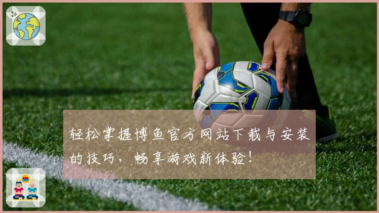 轻松掌握博鱼官方网站下载与安装的技巧，畅享游戏新体验！
