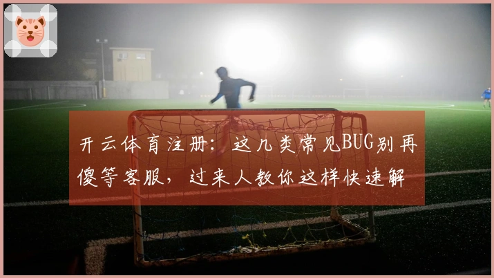 开云体育注册：这几类常见BUG别再傻等客服，过来人教你这样快速解决！