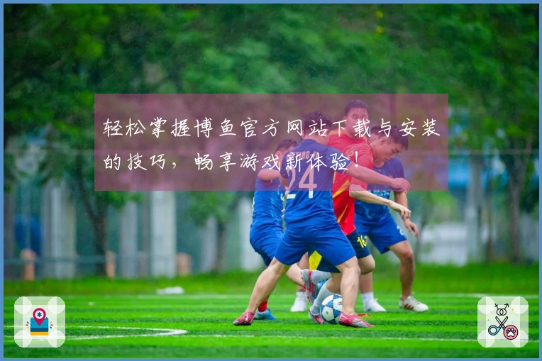 轻松掌握博鱼官方网站下载与安装的技巧，畅享游戏新体验！