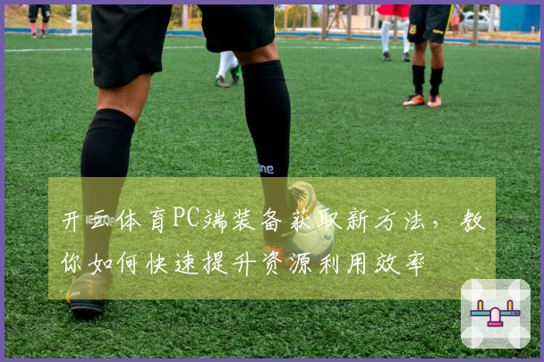 开云体育PC端装备获取新方法，教你如何快速提升资源利用效率