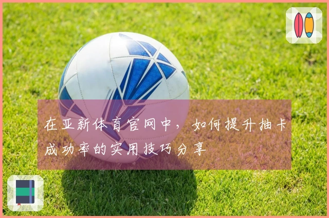 在亚新体育官网中，如何提升抽卡成功率的实用技巧分享