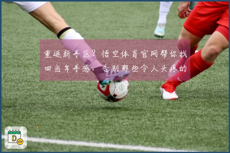 重返新手区？悟空体育官网帮你找回当年手感，告别那些令人头疼的坑！