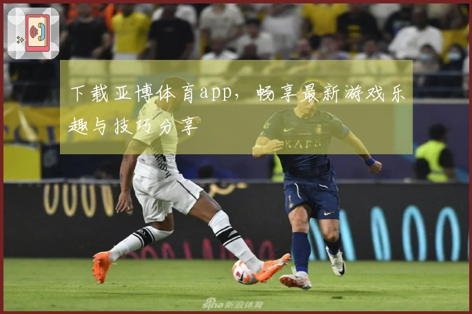 下载亚博体育app，畅享最新游戏乐趣与技巧分享