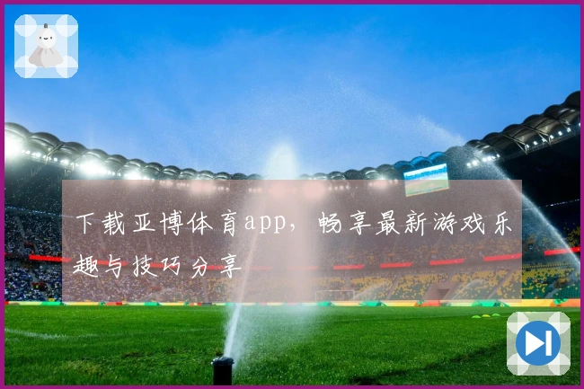 下载亚博体育app，畅享最新游戏乐趣与技巧分享