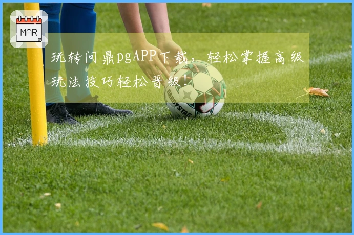 玩转问鼎pgAPP下载，轻松掌握高级玩法技巧轻松晋级！