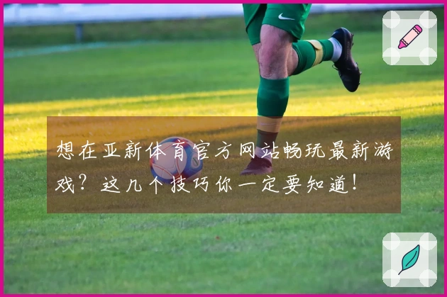想在亚新体育官方网站畅玩最新游戏？这几个技巧你一定要知道！