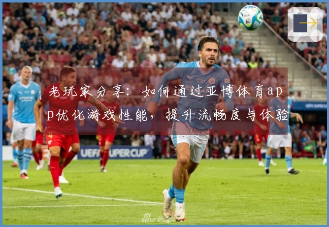 老玩家分享：如何通过亚博体育app优化游戏性能，提升流畅度与体验感