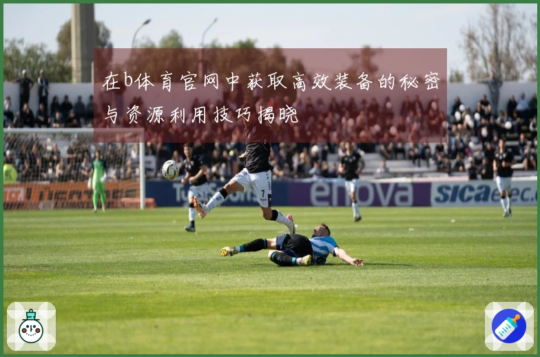 在b体育官网中获取高效装备的秘密与资源利用技巧揭晓