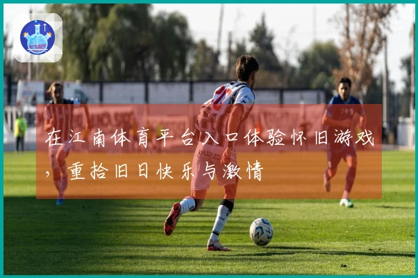 在江南体育平台入口体验怀旧游戏，重拾旧日快乐与激情
