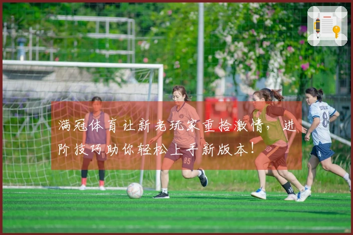 满冠体育让新老玩家重拾激情，进阶技巧助你轻松上手新版本！