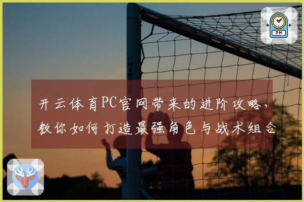 开云体育PC官网带来的进阶攻略，教你如何打造最强角色与战术组合